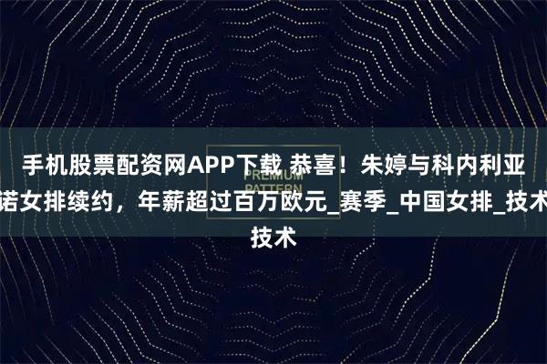 手机股票配资网APP下载 恭喜！朱婷与科内利亚诺女排续约，年薪超过百万欧元_赛季_中国女排_技术