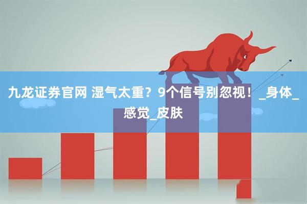 九龙证券官网 湿气太重？9个信号别忽视！_身体_感觉_皮肤