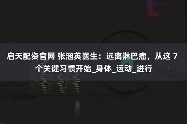 启天配资官网 张涵英医生：远离淋巴瘤，从这 7 个关键习惯开始_身体_运动_进行