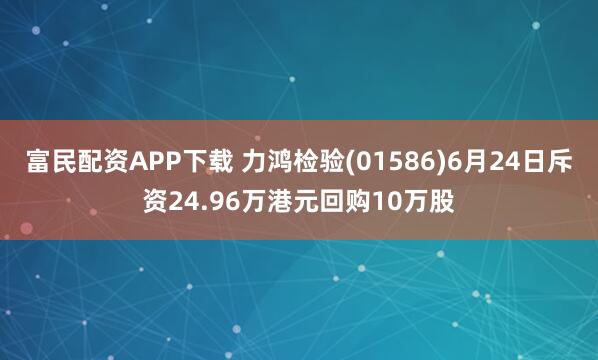 富民配资APP下载 力鸿检验(01586)6月24日斥资24.96万港元回购10万股