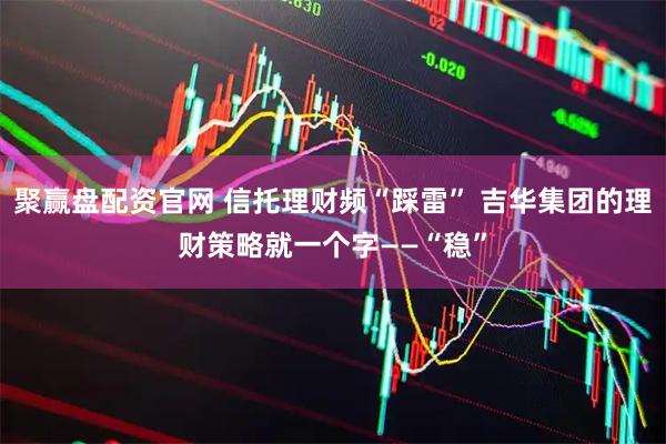 聚赢盘配资官网 信托理财频“踩雷” 吉华集团的理财策略就一个字——“稳”