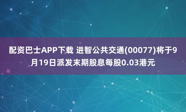 配资巴士APP下载 进智公共交通(00077)将于9月19日派发末期股息每股0.03港元