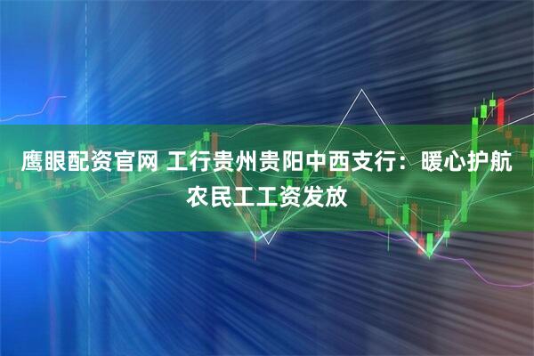 鹰眼配资官网 工行贵州贵阳中西支行：暖心护航农民工工资发放