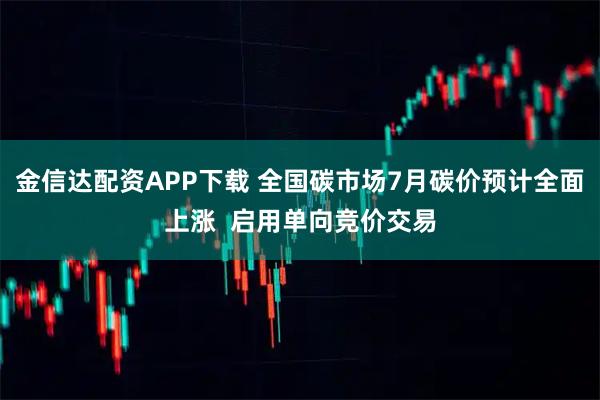 金信达配资APP下载 全国碳市场7月碳价预计全面上涨  启用单向竞价交易