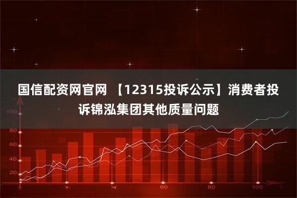 国信配资网官网 【12315投诉公示】消费者投诉锦泓集团其他质量问题