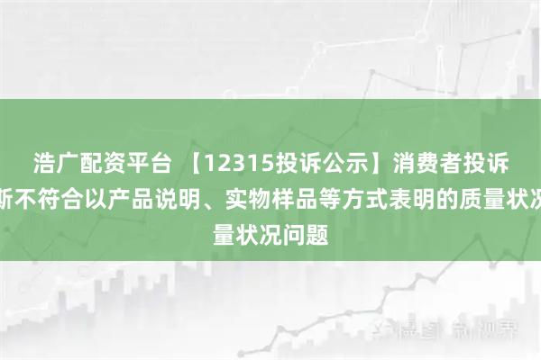 浩广配资平台 【12315投诉公示】消费者投诉赛力斯不符合以产品说明、实物样品等方式表明的质量状况问题
