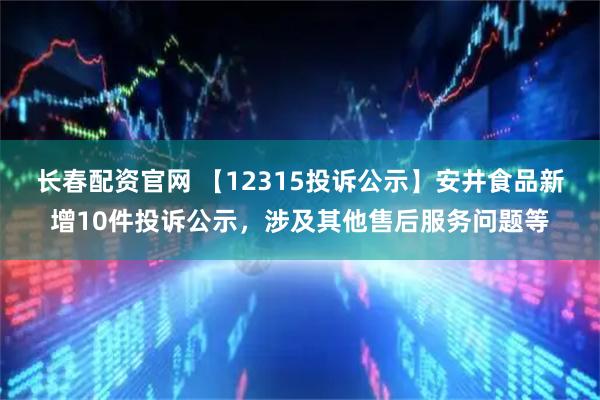 长春配资官网 【12315投诉公示】安井食品新增10件投诉公示,涉及其他售后服务问题等