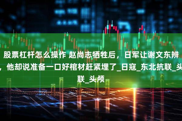 股票杠杆怎么操作 赵尚志牺牲后,日军让谢文东辨认,他却说准备一口好棺材赶紧埋了_日寇_东北抗联_头颅