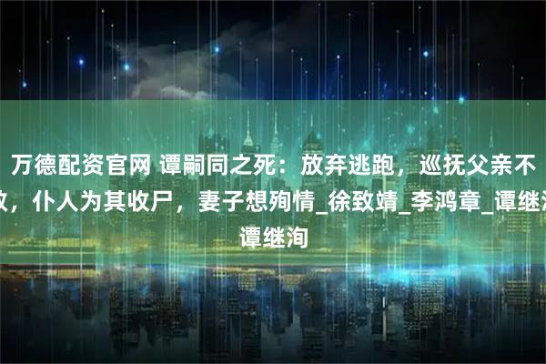 万德配资官网 谭嗣同之死:放弃逃跑,巡抚父亲不救,仆人为其收尸,妻子想殉情_徐致靖_李鸿章_谭继洵