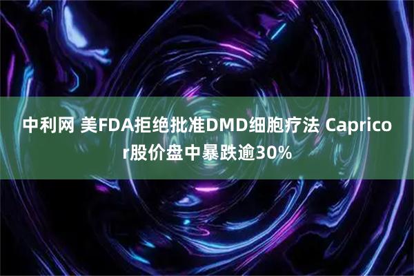 中利网 美FDA拒绝批准DMD细胞疗法 Capricor股价盘中暴跌逾30%