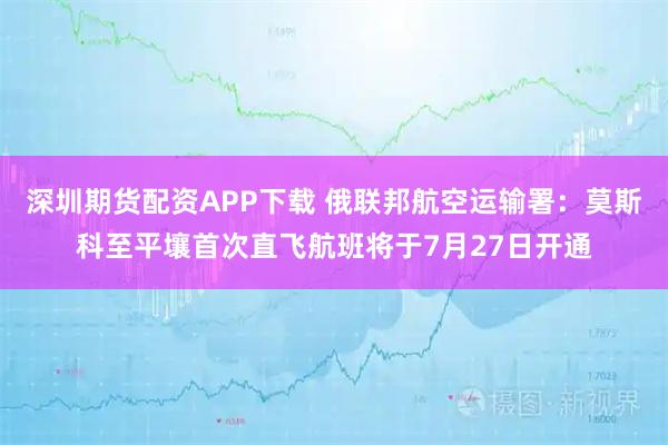 深圳期货配资APP下载 俄联邦航空运输署：莫斯科至平壤首次直飞航班将于7月27日开通