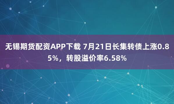 无锡期货配资APP下载 7月21日长集转债上涨0.85%，转股溢价率6.58%