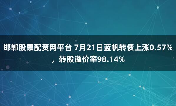 邯郸股票配资网平台 7月21日蓝帆转债上涨0.57%，转股溢价率98.14%