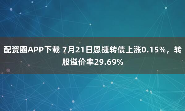 配资圈APP下载 7月21日恩捷转债上涨0.15%，转股溢价率29.69%