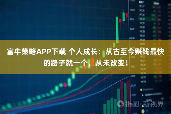富牛策略APP下载 个人成长：从古至今赚钱最快的路子就一个，从未改变！