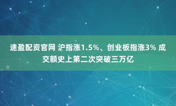 速盈配资官网 沪指涨1.5%、创业板指涨3% 成交额史上第二次突破三万亿