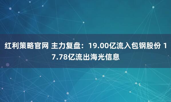 红利策略官网 主力复盘：19.00亿流入包钢股份 17.78亿流出海光信息