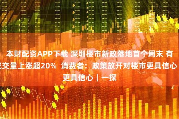 本财配资APP下载 深圳楼市新政落地首个周末 有楼盘成交量上涨超20%  消费者：政策放开对楼市更具信心｜一探