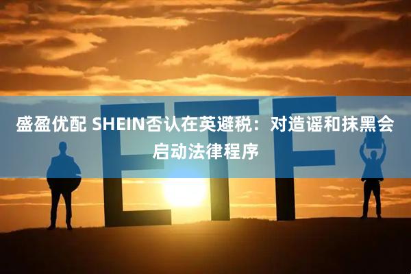 盛盈优配 SHEIN否认在英避税：对造谣和抹黑会启动法律程序