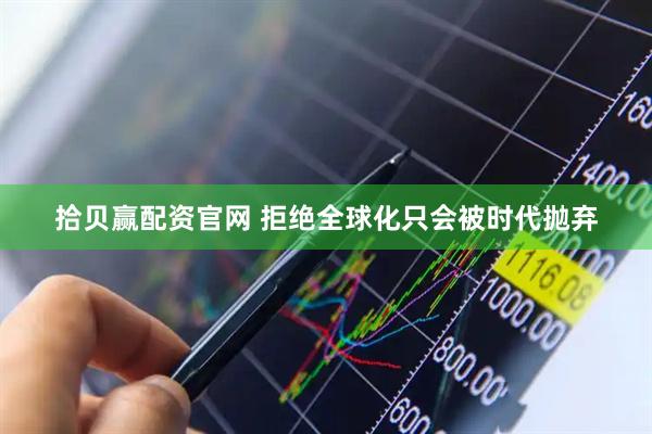 拾贝赢配资官网 拒绝全球化只会被时代抛弃