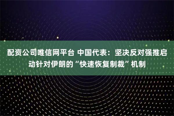 配资公司唯信网平台 中国代表：坚决反对强推启动针对伊朗的“快速恢复制裁”机制