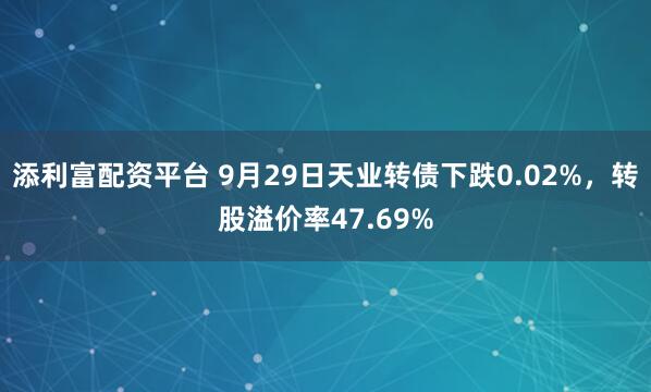 添利富配资平台 9月29日天业转债下跌0.02%，转股溢价率47.69%