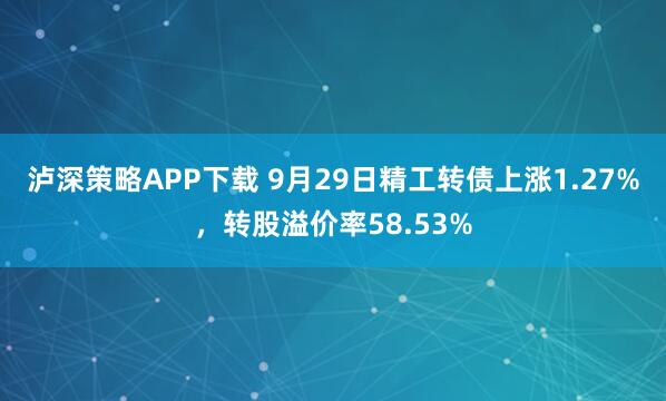 泸深策略APP下载 9月29日精工转债上涨1.27%，转股溢价率58.53%
