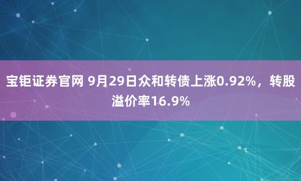 宝钜证券官网 9月29日众和转债上涨0.92%，转股溢价率16.9%