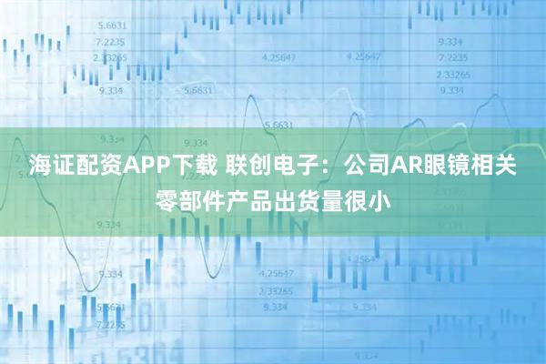 海证配资APP下载 联创电子：公司AR眼镜相关零部件产品出货量很小