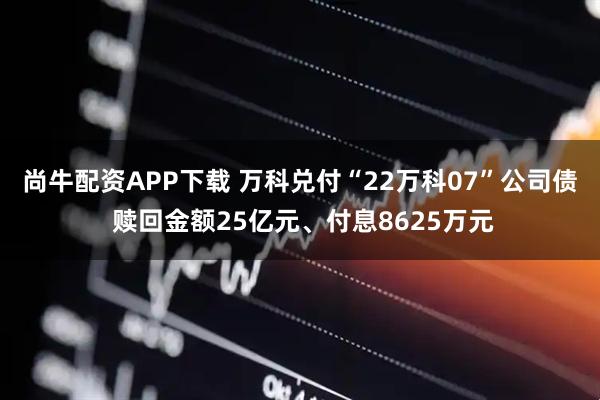 尚牛配资APP下载 万科兑付“22万科07”公司债 赎回金额25亿元、付息8625万元