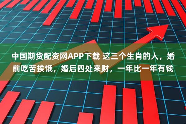 中国期货配资网APP下载 这三个生肖的人，婚前吃苦挨饿，婚后四处来财，一年比一年有钱