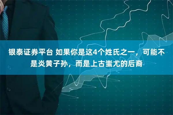 银泰证券平台 如果你是这4个姓氏之一，可能不是炎黄子孙，而是上古蚩尤的后裔