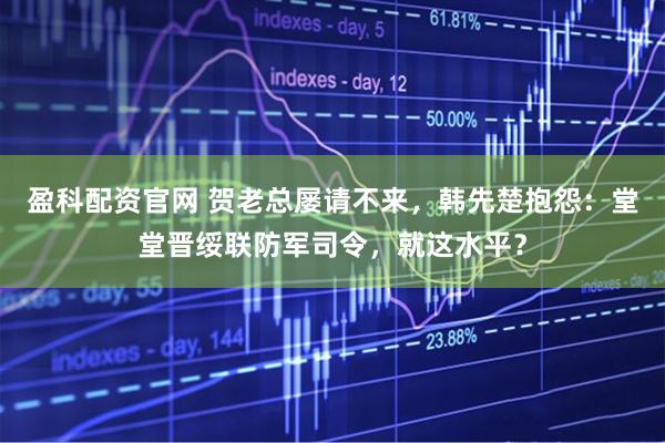 盈科配资官网 贺老总屡请不来，韩先楚抱怨：堂堂晋绥联防军司令，就这水平？