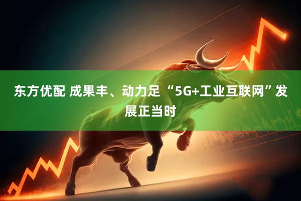 东方优配 成果丰、动力足 “5G+工业互联网”发展正当时