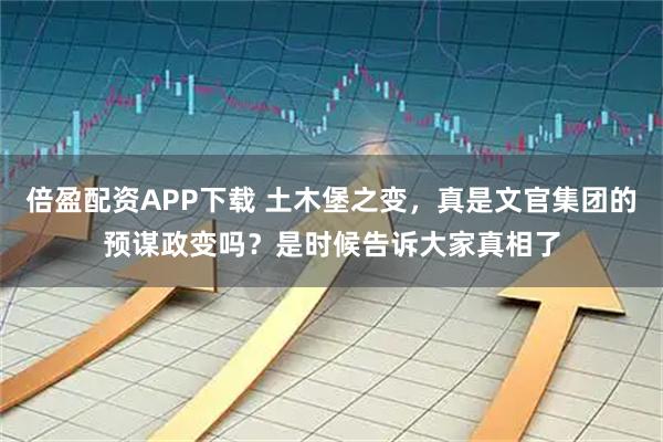 倍盈配资APP下载 土木堡之变，真是文官集团的预谋政变吗？是时候告诉大家真相了