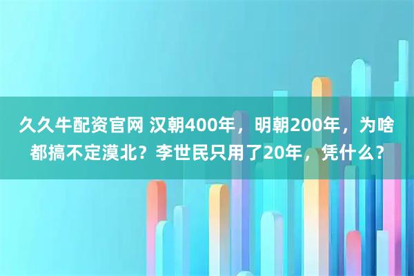 久久牛配资官网 汉朝400年，明朝200年，为啥都搞不定漠北？李世民只用了20年，凭什么？
