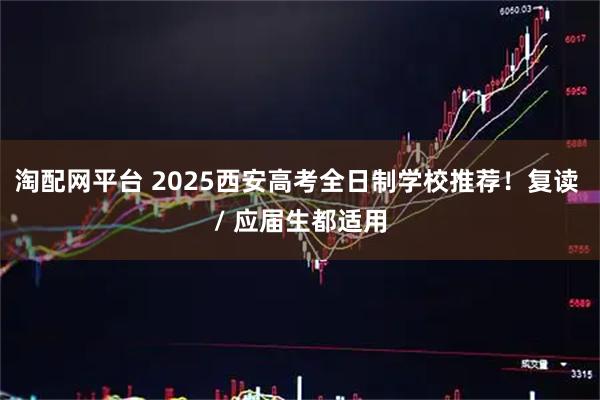 淘配网平台 2025西安高考全日制学校推荐！复读 / 应届生都适用
