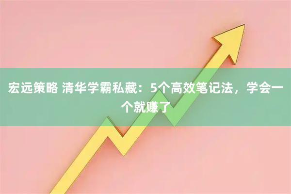 宏远策略 清华学霸私藏：5个高效笔记法，学会一个就赚了