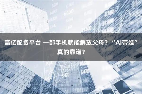 高亿配资平台 一部手机就能解放父母？“AI带娃”真的靠谱？