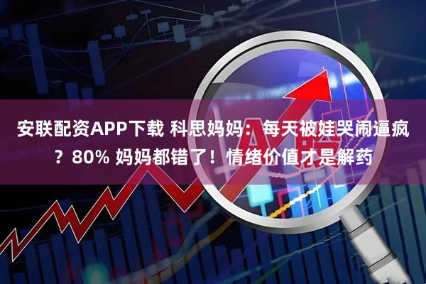 安联配资APP下载 科思妈妈：每天被娃哭闹逼疯？80% 妈妈都错了！情绪价值才是解药