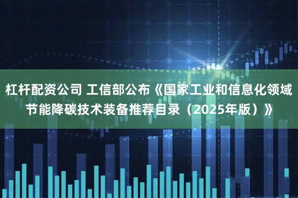 杠杆配资公司 工信部公布《国家工业和信息化领域节能降碳技术装备推荐目录（2025年版）》
