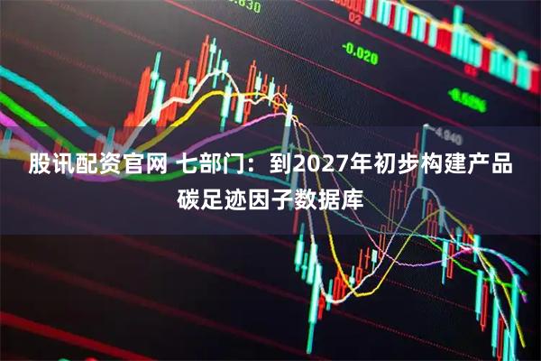 股讯配资官网 七部门：到2027年初步构建产品碳足迹因子数据库