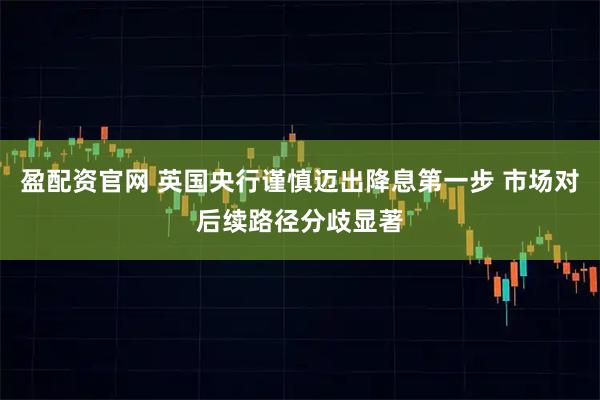 盈配资官网 英国央行谨慎迈出降息第一步 市场对后续路径分歧显著