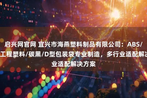 启兴网官网 宜兴市海燕塑料制品有限公司：ABS/SAN/工程塑料/碳黑/D型包装袋专业制造，多行业适配解决方案