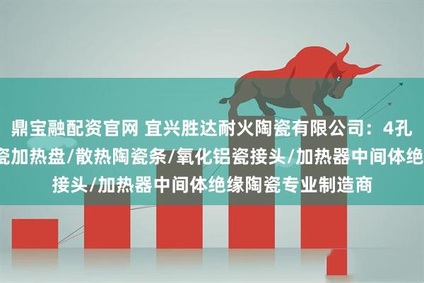 鼎宝融配资官网 宜兴胜达耐火陶瓷有限公司：4孔陶瓷管/氮化铝陶瓷加热盘/散热陶瓷条/氧化铝瓷接头/加热器中间体绝缘陶瓷专业制造商