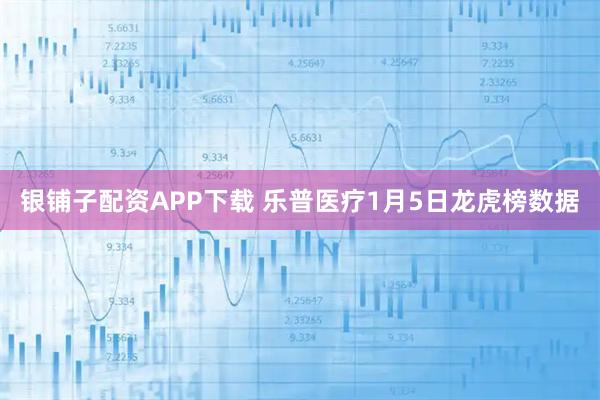 银铺子配资APP下载 乐普医疗1月5日龙虎榜数据