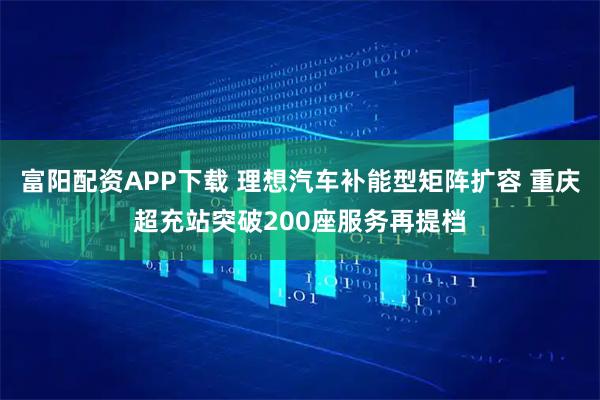 富阳配资APP下载 理想汽车补能型矩阵扩容 重庆超充站突破200座服务再提档
