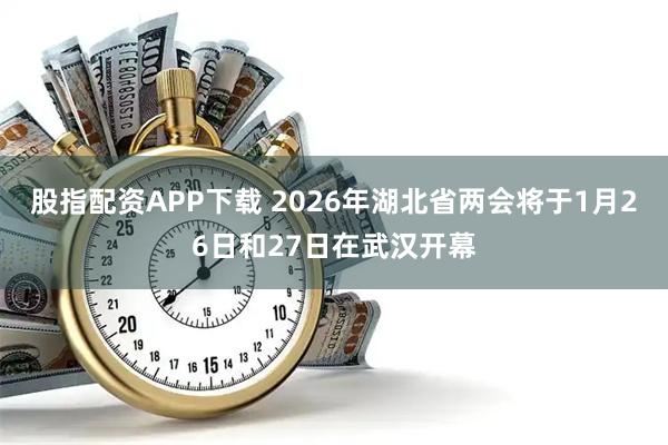 股指配资APP下载 2026年湖北省两会将于1月26日和27日在武汉开幕
