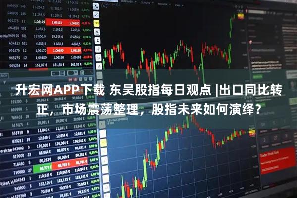 升宏网APP下载 东吴股指每日观点 |出口同比转正，市场震荡整理，股指未来如何演绎？