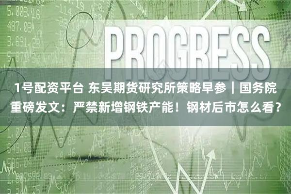 1号配资平台 东吴期货研究所策略早参｜国务院重磅发文：严禁新增钢铁产能！钢材后市怎么看？